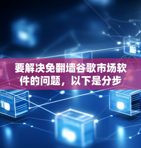 要解决免翻墙谷歌市场软件的问题，以下是分步的解决方案