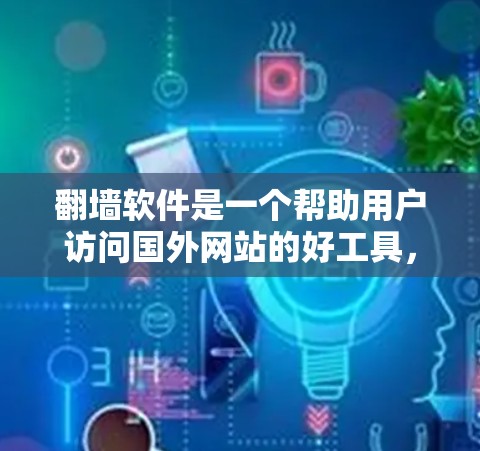 翻墙软件是一个帮助用户访问国外网站的好工具，适用于多种场景，包括学生、开发者、普通用户等。以下是对翻墙软件的总结