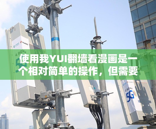 使用我YUI翻墙看漫画是一个相对简单的操作,但需要确保能够访问到特定的漫画服务器,并遵守相关的访问规则和安全注意事项。以下是对该问题的分步解答 使用我YUI翻墙看漫画是一个相对简单的操作,但需要确保能够访问到特定的漫画服务器,并遵守相关的访问规则和安全注意事项。以下是对该问题的分步解答