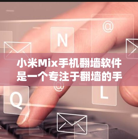小米Mix手机翻墙软件是一个专注于翻墙的手机应用，旨在通过互联网访问应用和网络服务，以避免传统手机翻墙软件的某些问题。以下是使用小米Mix翻墙的详细步骤
