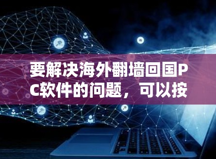 要解决海外翻墙回国PC软件的问题，可以按照以下步骤进行操作