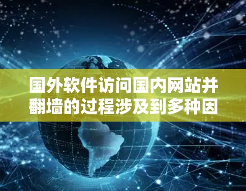 国外软件访问国内网站并翻墙的过程涉及到多种因素，包括防火墙的配置、网络稳定性、技术手段、技术深度以及网络安全的机制。以下是一些关键点，帮助你更好地理解这一过程