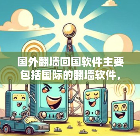 国外翻墙回国软件主要包括国际的翻墙软件，如BGP、BGP-Net、Netcat、Netmask等。以下是其使用步骤及注意事项