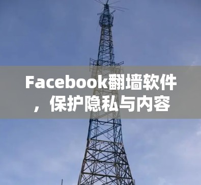 Facebook翻墙软件，保护隐私与内容安全的双刃剑
