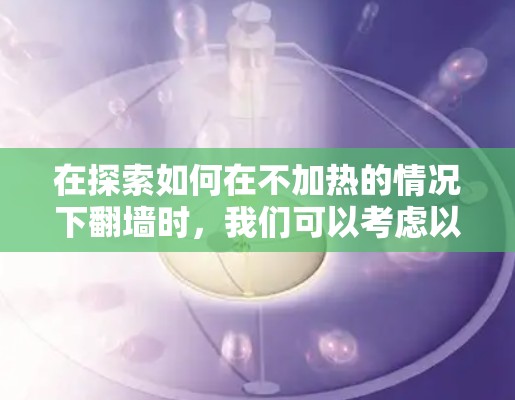 在探索如何在不加热的情况下翻墙时，我们可以考虑以下步骤和工具，以减少手动输入请求的负担和潜在的延迟问题
