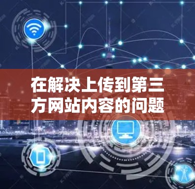 在解决上传到第三方网站内容的问题时，选择合适的翻墙软件至关重要。以下是一些有用的指南