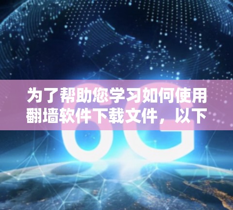 为了帮助您学习如何使用翻墙软件下载文件，以下是一些推荐和步骤指南