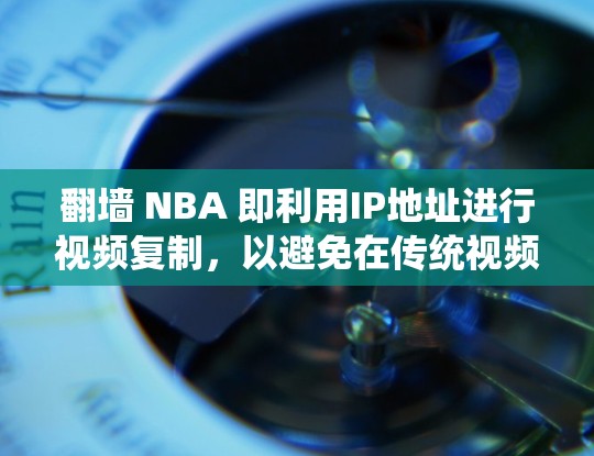 翻墙 NBA 即利用IP地址进行视频复制，以避免在传统视频平台观看比赛。以下是一些在翻墙技术下可以观看NBA比赛的免费或低价软件推荐