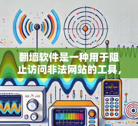 翻墙软件是一种用于阻止访问非法网站的工具，通过自动禁用特定网站或限制访问行为来达到安全目的。以下是一个步骤详细的指南，帮助您使用翻墙软件