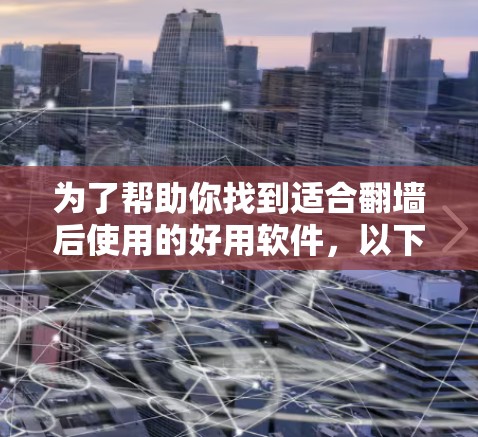 为了帮助你找到适合翻墙后使用的好用软件，以下是一些综合考虑的因素和推荐