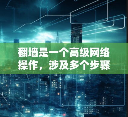 翻墙是一个高级网络操作，涉及多个步骤和注意事项，以下是详细的步骤说明