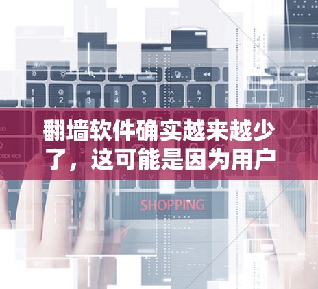 翻墙软件确实越来越少了，这可能是因为用户对隐私和权衡有更多的考虑，或者对其他解决方案的兴趣增加。以下是一些可能的原因和替代方案