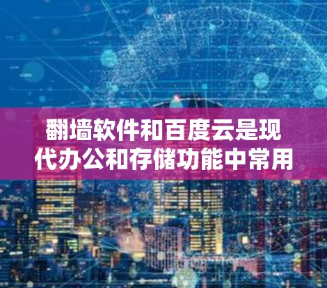 翻墙软件和百度云是现代办公和存储功能中常用的工具，以下是它们的详细介绍