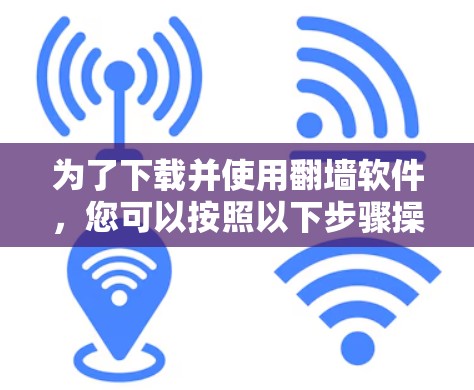 为了下载并使用翻墙软件，您可以按照以下步骤操作