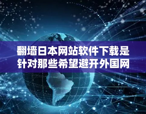 翻墙日本网站软件下载是针对那些希望避开外国网站进行翻墙的用户提供的工具。虽然日本的网站内容本身是本地化的，但通常通过翻墙可以更好地访问这些网站。以下是一些常见的翻墙软件推荐，帮助您轻松实现翻墙