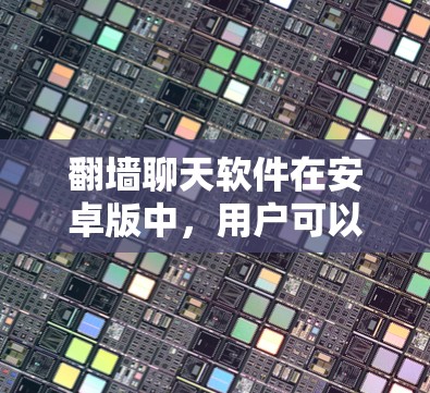 翻墙聊天软件在安卓版中，用户可以通过以下方式使用，同时也要注意安全性和功能的平衡