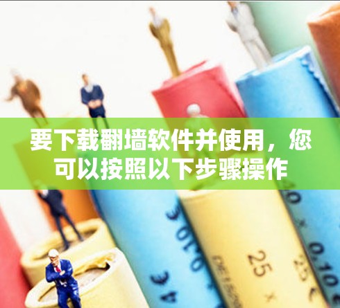 要下载翻墙软件并使用，您可以按照以下步骤操作