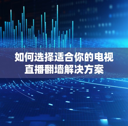 如何选择适合你的电视直播翻墙解决方案