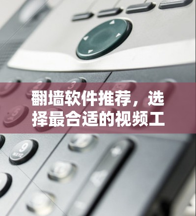 翻墙软件推荐，选择最合适的视频工具