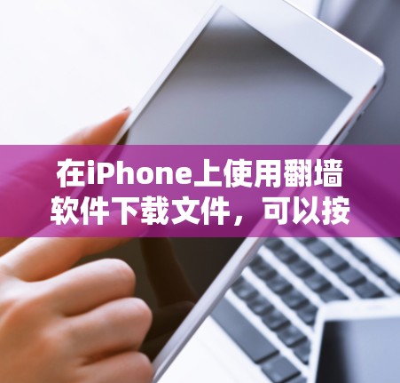 在iPhone上使用翻墙软件下载文件，可以按照以下步骤进行