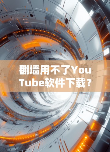 翻墙用不了YouTube软件下载？试试这些小技巧，让 YouTube 现象变简单！