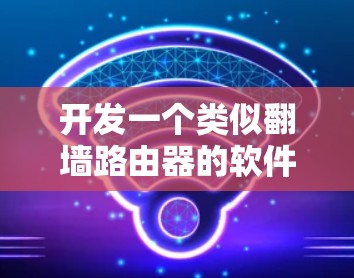 开发一个类似翻墙路由器的软件，需要考虑以下几个方面