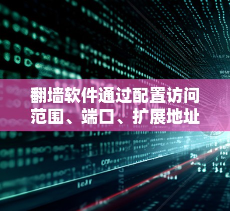 翻墙软件通过配置访问范围、端口、扩展地址、缓存和缓存扩展来管理用户访问特定网站的流量。以下是对这些设置的详细指南