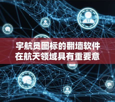 宇航员图标的翻墙软件在航天领域具有重要意义，主要用于加密和解密宇航员图像数据，确保数据的安全和传输。以下是对该主题的分步解释