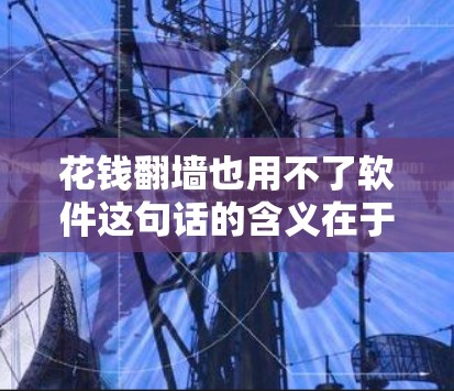 花钱翻墙也用不了软件这句话的含义在于通过网络支付或使用支付账户来完成某些任务，而不需要编写复杂的软件。具体来说