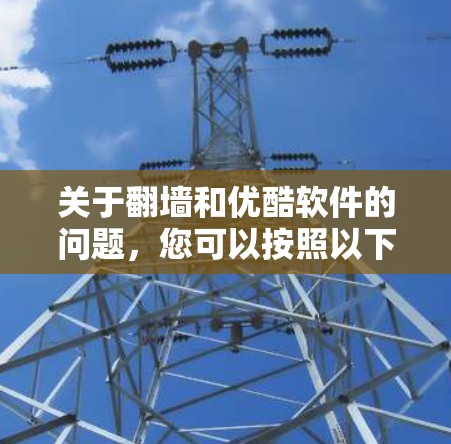 关于翻墙和优酷软件的问题，您可以按照以下步骤进行