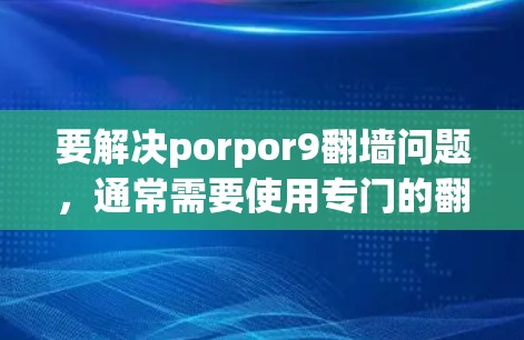要解决porpor9翻墙问题，通常需要使用专门的翻墙软件或工具。以下是一些常见的解决方案