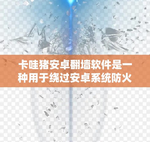 卡哇猪安卓翻墙软件是一种用于绕过安卓系统防火墙的工具，帮助用户下载并安装到本地设备，以访问安全的网站和资源。以下是关于该软件的详细信息