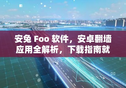 安兔 Foo 软件，安卓翻墙应用全解析，下载指南就找它吧！