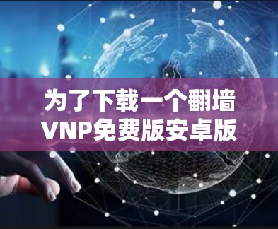 为了下载一个翻墙VNP免费版安卓版的软件，您可以按照以下步骤进行