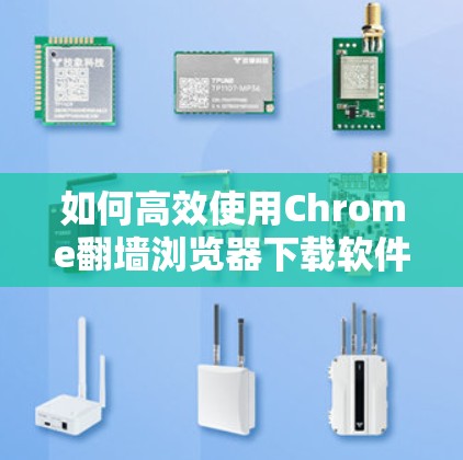 如何高效使用Chrome翻墙浏览器下载软件？全面解析推荐