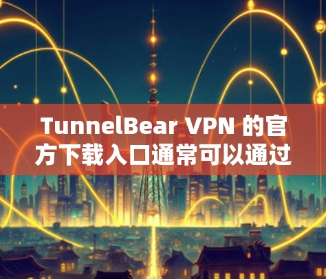 TunnelBear VPN 的官方下载入口通常可以通过以下途径访问