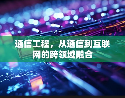 通信工程,从通信到互联网的跨领域融合 通信工程,从通信到互联网的跨领域融合