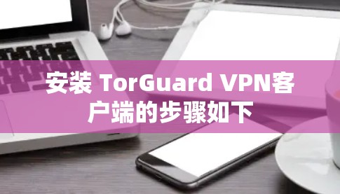 安装 TorGuard VPN客户端的步骤如下