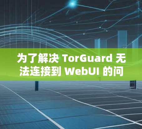 为了解决 TorGuard 无法连接到 WebUI 的问题，按照以下步骤进行排查和解决