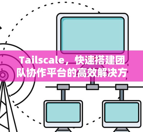 Tailscale，快速搭建团队协作平台的高效解决方案