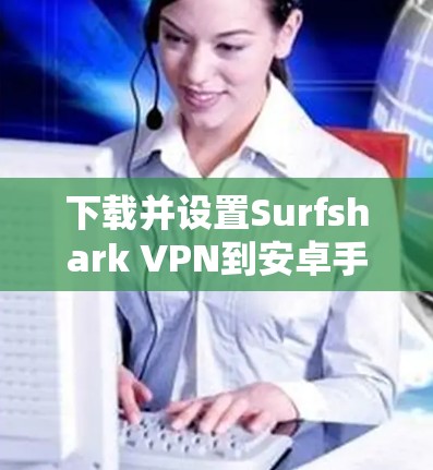 下载并设置Surfshark VPN到安卓手机的步骤如下