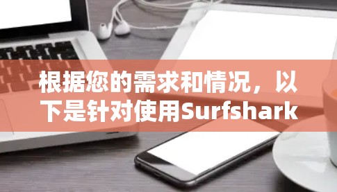 根据您的需求和情况，以下是针对使用Surfshark VPN的全面建议