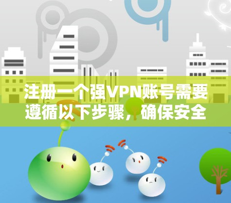 注册一个强VPN账号需要遵循以下步骤，确保安全可靠