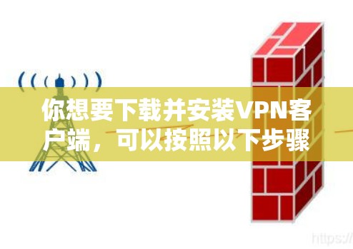 你想要下载并安装VPN客户端，可以按照以下步骤进行