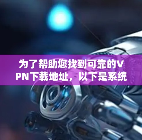 为了帮助您找到可靠的VPN下载地址，以下是系统化的建议