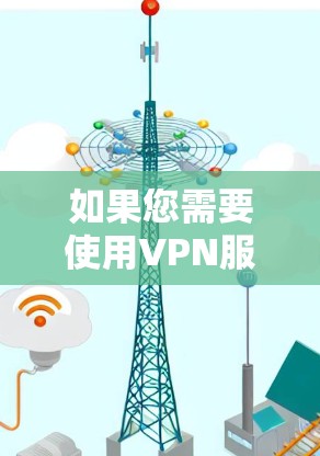 如果您需要使用VPN服务，建议您选择官方授权的VPN服务，如VLC、NordVPN、ProtonVPN等，这些平台提供的VPN服务更可靠、安全，且有详细的使用指南和安全提示