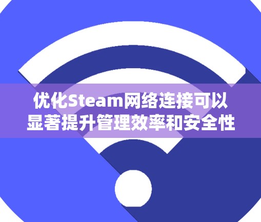 优化Steam网络连接可以显著提升管理效率和安全性。以下是一个系统化的步骤指南，供您参考