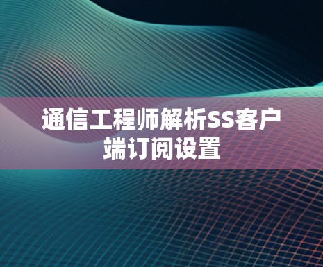 通信工程师解析SS客户端订阅设置