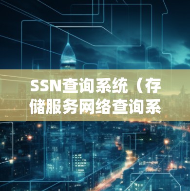 SSN查询系统（存储服务网络查询系统）是用于管理企业级存储资源和用户身份的系统。以下是对该系统的详细解释