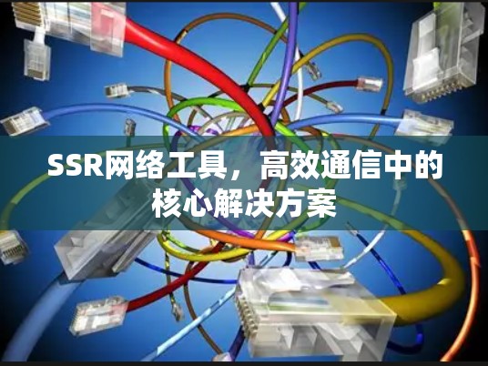 SSR网络工具，高效通信中的核心解决方案